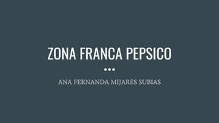 ZONA FRANCA PEPSICO
ANA FERNANDA MIJARES SUBIAS
 