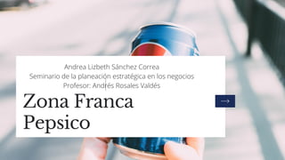 Zona Franca
Pepsico
Andrea Lizbeth Sánchez Correa
Seminario de la planeación estratégica en los negocios
Profesor: Andrés Rosales Valdés
 