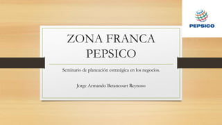 ZONA FRANCA
PEPSICO
Seminario de planeación estratégica en los negocios.
Jorge Armando Betancourt Reynoso
 