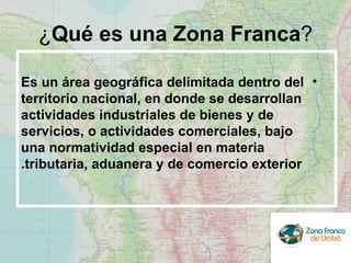¿ Qué es una Zona Franca ? <ul><li>Es un área geográfica delimitada dentro del territorio nacional, en donde se desarrolla...