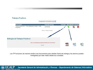 Cursada Trabajos Prácticos

Los TP funcionan de manera similar a los documentos pero añaden fecha de entrega y los alumno pueden
entregarlos por este medio desde sus cursadas

 