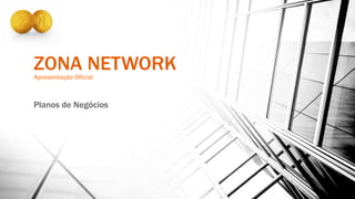 ZONA NETWORKApresentação Oficial
Planos de Negócios
 