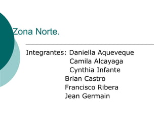 Zona Norte. Integrantes: Daniella Aqueveque Camila Alcayaga Cynthia Infante Brian Castro Francisco Ribera Jean Germain 