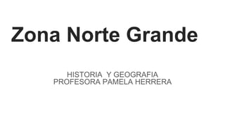 Zona Norte Grande
HISTORIA Y GEOGRAFIA
PROFESORA PAMELA HERRERA
 