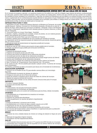 GUACHETA
GUACHETÁ RECIBIÓ AL GOBERNADOR JORGE REY EN LA SALA DE SU CASA
INFRAESTRUCTURA Y VÍAS
1. Seguimiento a la obra, iniciativa del Gobierno Nacional y el Ministerio de Transporte, de la doble
calzada Zipaquirá - Barbosa. Concesión de 145 kilómetros planteada a 30 años por un valor de 1.3
billones de pesos, doble calzada que comunique con Barbosa - Santander. (Tramo 4 20 kilómetros
entre Susa y Chiquinquirá, mejoramiento entre calzadas) gracias al Gobierno Nacional y al Minis-
terio de Transporte.
2. Troncal del Carbón en el tramo Tierra Negra - Guachetá.
3. Estudios y diseños, compartido con el alcalde, compra de predios, vía con material granular y
gestión para perfilación de la variante a Guachetá.
4. Construcción del puente Potosí, que une a Guachetá con Fúquene.
5. Estudios y diseños para la rehabilitación de cinco puentes que necesita el municipio.
6. Programación del kit de maquinaria pesada del departamento para atender situaciones genera-
das por la época invernal.
7. Ochenta por ciento de mantenimiento de maquinaria amarilla del municipio.
SANEAMIENTO BÁSICO
8. Aporte por más de 3.500 millones para proyecto de agua potable para el municipio.
9. Entregar una planta de agua potable para la Escuela rural Monroy.
EDUCACIÓN
1. Programa de alimentación escolar.
2. Programa de transporte escolar para 205 niños.
3. Convenio para servicio de vigilancia de las instituciones educativas.
4. Convenido para servicio de aseo de las instituciones educativas.
5. Conectividad para que las instituciones educativas del municipio tengan servicio de Internet.
6. Estudios para rehabilitación de las instituciones educativas.
7. Convenio para la cubierta de la Institución Educativa Gonzalo Jiménez de Quesada.
8. Sena. Formación de 118 guachetunos. Sena emprende rural. 159 usuarios.
9. 4x1 opción de vida. 75% de subsidio para estudiar cualquier carrera. 13 jóvenes del municipio
fueron beneficiados.
10. Octubre y noviembre se abrirá convocatoria para becas de la Universidad de Cundinamarca.
EDUCACIÓN SUPERIOR
1. Convenio con el ministerio de las TIC para estudiar carreras afines con la tecnología.
Seguridad
1. Acompañamiento al proyecto de cámaras de vigilancia.
2. Entrega de moto para uso de la Policía del municipio.
3. Equipo de cómputo e impresora para la oficina de enlace de víctimas del municipio.
4. Reajuste de esquema territorial del municipio.
5. Convocatoria para contratar con las Juntas de Acción Comunal obras para el municipio.
DEPORTE
1. Al menos 3 parques infantiles
2. Convenio para escuelas deportivas.
CULTURA
1. Fortalecimiento a las escuelas de formación artística.
2. Acompañamiento en el aniversario de Guachetá.
3. Acompañamiento junto a la Licorera de Cundinamarca para las ferias y fiestas municipales.
VIVIENDA
1. Acompañamiento en el mejoramiento de vivienda en el municipio.
2. Máquina de residuos.
3. Programa de vivienda para ahorradores.
4. Planta de gasificación con aportes del gobierno departamental.
AGRO
1. Entrega de elementos y accesorios para el tractor.
2. Acompañamiento con un banco de agua, proyecto conjunto con la CAR.
3. Programación de retro de oruga para elaborar reservorios.
4. Acompañamiento en la formulación de proyectos productivos del municipio.
5. Con recursos del Conpes lechero vamos a beneficiar a 2 organizaciones para su producción.
6. 4 carpas para los mercados campesinos.
MINAS
1. Fortalecer las cinco unidades básicas de minería con entrega de dotación en figura de como-
dato.
2. Diplomado de seguridad e higiene industrial.
3. Consolidación del Plan Departamental Minero.
SALUD
1. 17 de noviembre feria de servicios para los 4.177 usuarios de la EPS Convida en el municipio.
2. Conectividad para el Hospital San José de Guachetá con los centros médicos del municipio y
propiciar así el servicio de Telemedicina
Es el momento de empezar a ejecutar; y no queremos hacerlo en el frío edificio de la calle 26 en Bogotá, lugar distante del territorio cundinamarqués;
por esta razón, quisimos visitar nuestros municipios, estar en contacto con nuestra gente, mirarlos a los ojos y decirles que aquí cuentan con un aliado”,
les manifestó el primer mandatario de Cundinamarca, Jorge Rey, los cientos de Guachetunos que hoy salieron a su parque principal a escucharlo.Asi-
mismo, el gobernante de los cundinamarqueses expresó sentirse en casa gracias a la gira “Gobernador en casa” la cual le ha permitido a él y su equipo
de trabajo “visitar las salas, que son los parques principales de los municipios, para entablar un diálogo directo con nuestra familia”. De acuerdo con los
planteamientos de Rey, los temas de interés para el municipio son:
 