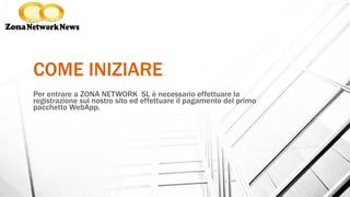 COME INIZIARE
Per entrare a ZONA NETWORK SL è necessario effettuare la
registrazione sul nostro sito ed effettuare il pagamento del primo
pacchetto WebApp.
 