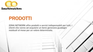 PRODOTTI
ZONA NETWORK offre prodotti e servizi indispensabili per tutti, i
clienti che vanno ad acquisire un bene generano guadagni
residuali al mese per un valore determinato.
 