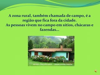 A zona rural, também chamada de campo, é a
região que fica fora da cidade.
As pessoas vivem no campo em sítios, chácaras e
fazendas...
 