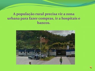 A população rural precisa vir a zona
urbana para fazer compras, ir a hospitais e
bancos.
 