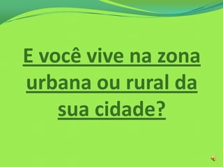 E você vive na zona
urbana ou rural da
sua cidade?
 