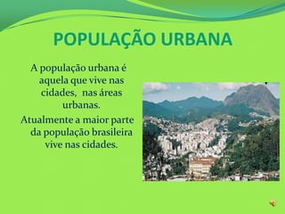 POPULAÇÃO URBANA
A população urbana é
aquela que vive nas
cidades, nas áreas
urbanas.
Atualmente a maior parte
da população brasileira
vive nas cidades.
 