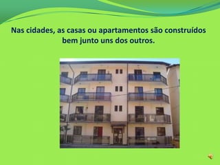 Nas cidades, as casas ou apartamentos são construídos
bem junto uns dos outros.
 