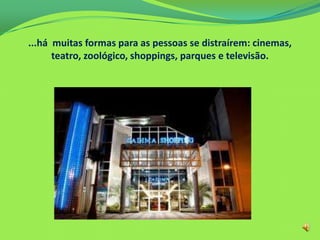 ...há muitas formas para as pessoas se distraírem: cinemas,
teatro, zoológico, shoppings, parques e televisão.
 