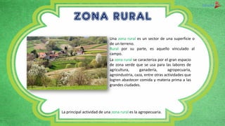 ZONA RURAL
Una zona rural es un sector de una superficie o
de un terreno.
Rural por su parte, es aquello vinculado al
camp...