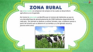 ZONA RURALLas zonas rurales se componen de campos en los cuales se desarrolla la
agricultura y se cría ganado.
Así mismo l...