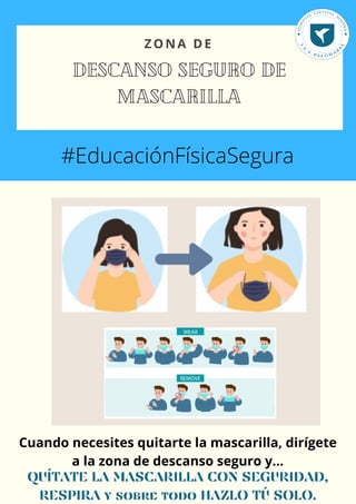 ZONA DE
DESCANSO SEGURO DE
MASCARILLA
#EducaciónFísicaSegura
Cuando necesites quitarte la mascarilla, dirígete
a la zona de descanso seguro y...
QUÍTATE LA MASCARILLA CON SEGURIDAD,
RESPIRA y sobre todo HAZLO TÚ SOLO.
 