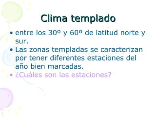 Clima templado entre los 30º y 60º de latitud norte y sur. Las zonas templadas se caracterizan por tener diferentes estaciones del año bien marcadas. ¿ Cuáles son las estaciones?   