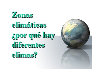 ZonasZonas
climáticasclimáticas
¿por qué hay¿por qué hay
diferentesdiferentes
climas?climas?
 