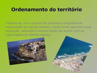 Baseia-se, num conjunto de processos integrados de organização do espaço biofísico, tendo como objectivo a sua ocupação, utilização e transformação de acordo com as capacidades do referido espaço.  Ordenamento do território  