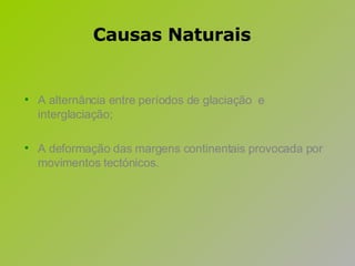A alternância entre períodos de glaciação  e interglaciação; A deformação das margens continentais provocada por movimentos tectónicos. Causas Naturais 