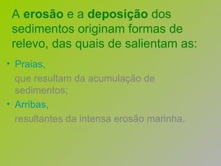 A  erosão  e a  deposição  dos sedimentos originam formas de relevo, das quais de salientam as: Praias, que resultam da acumulação de sedimentos; Arribas, resultantes da intensa erosão marinha. 