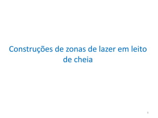 Construções de zonas de lazer em leito
de cheia
6
 