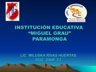 INSTITUCIÓN EDUCATIVA  “MIGUEL GRAU” PARAMONGA LIC. MILUSKA RIVAS HUERTAS DOC. DAIP  T-I 