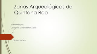 Zonas Arqueológicas de 
Quintana Roo 
Elaborado por: 
Casquera Corona Uriel Aldair 
Diciembre 2014 
 