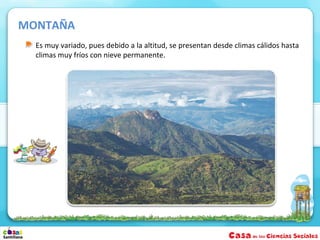 MONTAÑA
  Es muy variado, pues debido a la altitud, se presentan desde climas cálidos hasta
  climas muy fríos con nieve permanente.
 