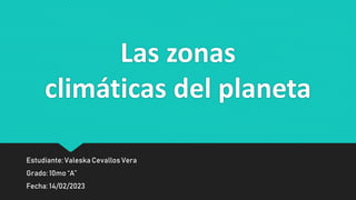 Las zonas
climáticas del planeta
Estudiante: Valeska Cevallos Vera
Grado:10mo “A”
Fecha: 14/02/2023
 