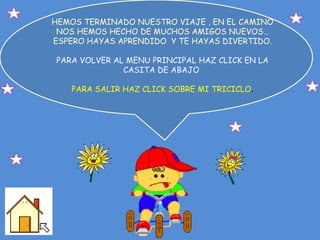 HEMOS TERMINADO NUESTRO VIAJE , EN EL CAMINO NOS HEMOS HECHO DE MUCHOS AMIGOS NUEVOS…ESPERO HAYAS APRENDIDO  Y TE HAYAS DIVERTIDO. PARA VOLVER AL MENU PRINCIPAL HAZ CLICK EN LA CASITA DE ABAJO  PARA SALIR HAZ CLICK SOBRE MI TRICICLO . 