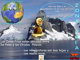 Z O N A F R I A Circulo Polar Ártico . Circulo Polar Antártico . Las Zonas Frías están ubicadas entre los Polos y los Círculos  Polares. Hola soy Nuk y te  acompañare en un viaje por esta zona Te puedo contar que: Las temperaturas son muy bajas y cae mucha nieve. 