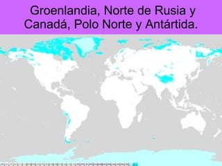 Groenlandia, Norte de Rusia y Canadá, Polo Norte y Antártida. 