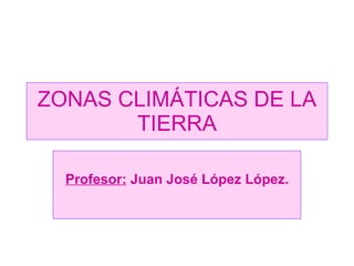 ZONAS CLIMÁTICAS DE LA TIERRA Profesor:  Juan José López López. 