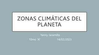 ZONAS CLIMÁTICAS DEL
PLANETA
Yanny Jaramillo
10mo “A” 14/02/2023
 
