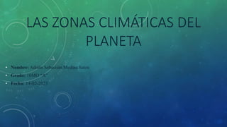 LAS ZONAS CLIMÁTICAS DEL
PLANETA
• Nombre: Adrián Sebastián Medina Satos
• Grado: 10MO “A”
• Fecha: 14-02-2023
 