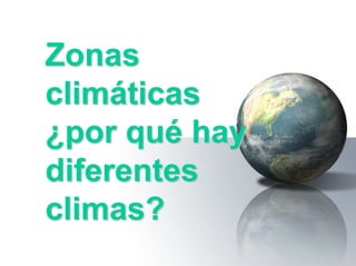 Zonas
climáticas
¿por qué hay
diferentes
climas?
 