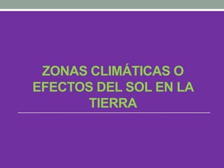 ZONAS CLIMÁTICAS O
EFECTOS DEL SOL EN LA
TIERRA
 