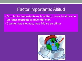 Factor importante: Altitud
• Otro factor importante es la altitud, o sea, la altura de
un lugar respecto al nivel del mar.
• Cuanto más elevado, más frío es su clima.
 