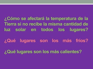 ¿Cómo se afectará la temperatura de la
Tierra si no recibe la misma cantidad de
luz solar en todos los lugares?
¿Qué lugares son los más fríos?
¿Qué lugares son los más calientes?
 