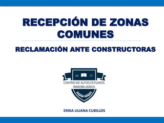 RECLAMACIÓN ANTE CONSTRUCTORAS
RECEPCIÓN DE ZONAS
COMUNES
ERIKA LILIANA CUBILLOS
 