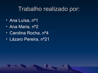 Trabalho realizado por: Ana Luísa, nº1 Ana Maria, nº2 Carolina Rocha, nº4 Lázaro Pereira, nº21 