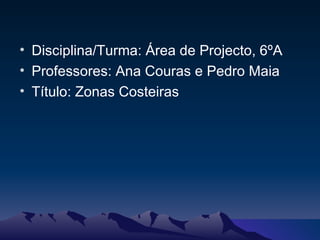 Disciplina/Turma: Área de Projecto, 6ºA Professores: Ana Couras e Pedro Maia Título: Zonas Costeiras 