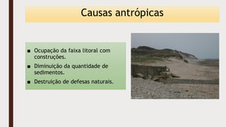 Causas antrópicas
■ Ocupação da faixa litoral com
construções.
■ Diminuição da quantidade de
sedimentos.
■ Destruição de defesas naturais.
 