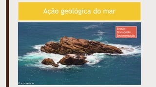 Ação geológica do mar
Erosão
Transporte
Sedimentação
 