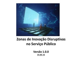 Zonas de Inovação Disruptivas
no Serviço Público
Versão 1.0.0
15.05.15
 