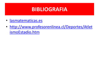BIBLIOGRAFIA
• lasmatematicas.es
• http://www.profesorenlinea.cl/Deportes/Atlet
ismoEstadio.htm
 