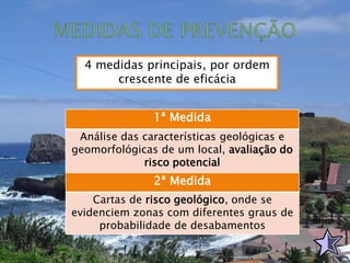 4 medidas principais, por ordem
crescente de eficácia
1ª Medida
Análise das características geológicas e
geomorfológicas de um local, avaliação do
risco potencial
2ª Medida
Cartas de risco geológico, onde se
evidenciem zonas com diferentes graus de
probabilidade de desabamentos
 