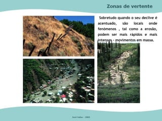 Sobretudo quando o seu declive é
acentuado, são locais onde
fenómenos , tal como a erosão,
podem ser mais rápidos e mais
intensos – movimentos em massa.
 