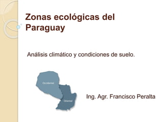 Zonas ecológicas del
Paraguay
Análisis climático y condiciones de suelo.
Ing. Agr. Francisco Peralta
 